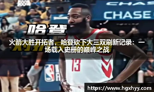 火箭大胜开拓者，哈登砍下大三双刷新记录：一场载入史册的巅峰之战