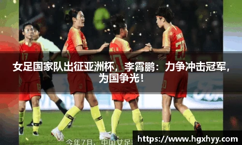 女足国家队出征亚洲杯，李霄鹏：力争冲击冠军，为国争光！
