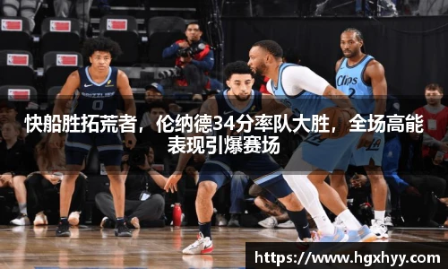 快船胜拓荒者，伦纳德34分率队大胜，全场高能表现引爆赛场