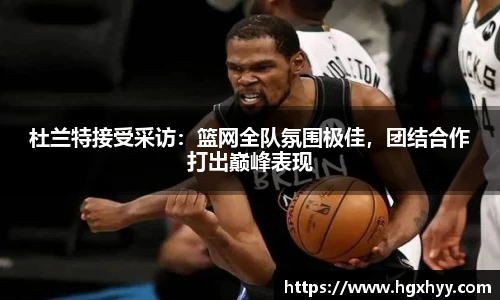 杜兰特接受采访：篮网全队氛围极佳，团结合作打出巅峰表现