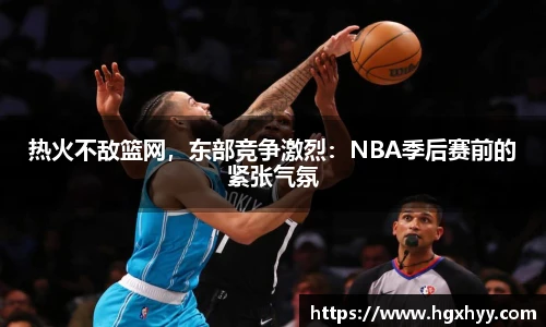 热火不敌篮网，东部竞争激烈：NBA季后赛前的紧张气氛