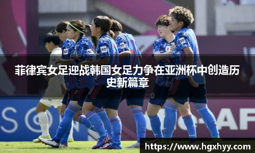 菲律宾女足迎战韩国女足力争在亚洲杯中创造历史新篇章