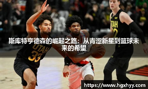 斯库特亨德森的崛起之路：从青涩新星到篮球未来的希望