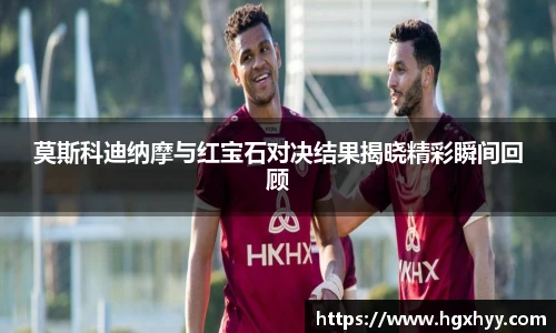 莫斯科迪纳摩与红宝石对决结果揭晓精彩瞬间回顾