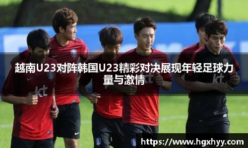 越南U23对阵韩国U23精彩对决展现年轻足球力量与激情