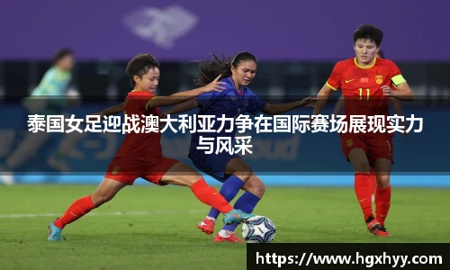 泰国女足迎战澳大利亚力争在国际赛场展现实力与风采