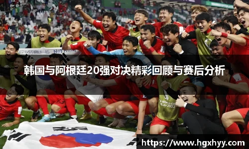 韩国与阿根廷20强对决精彩回顾与赛后分析