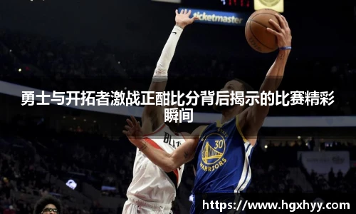 勇士与开拓者激战正酣比分背后揭示的比赛精彩瞬间