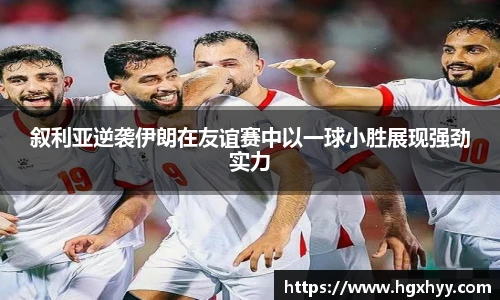 叙利亚逆袭伊朗在友谊赛中以一球小胜展现强劲实力